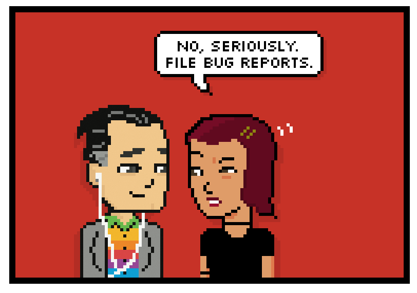 no, seriously. file bug reports.