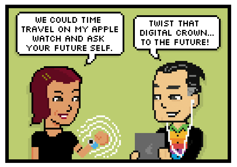 we could time travel on my apple watch and ask your future self twist that digital crown... to the future!