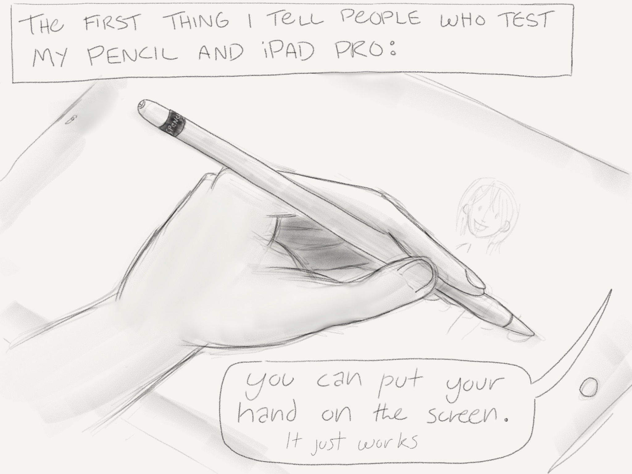 The first thing I tell people who try out my Pencil and iPad Pro: You can put your hand on the screen. It just works.